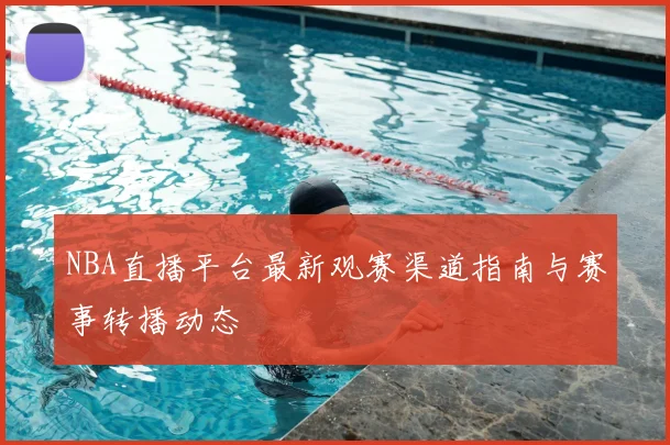NBA直播平台最新观赛渠道指南与赛事转播动态