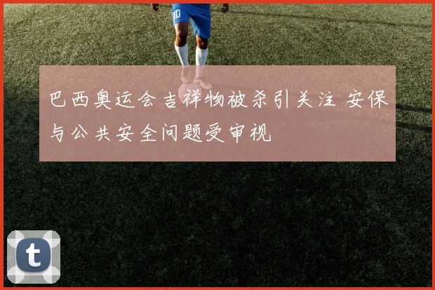 巴西奥运会吉祥物被杀引关注 安保与公共安全问题受审视