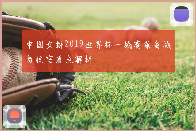 中国女排2019世界杯一战赛前备战与收官看点解析