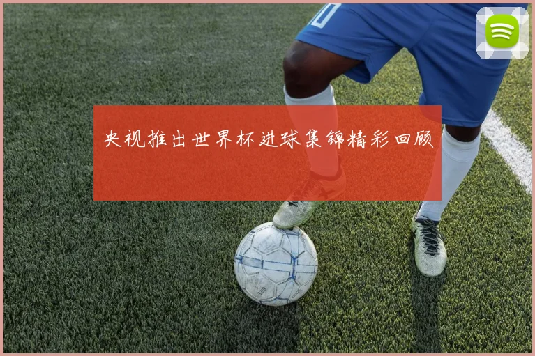 央视推出世界杯进球集锦精彩回顾