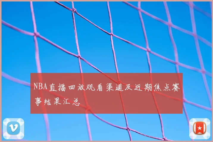 NBA直播回放观看渠道及近期焦点赛事结果汇总