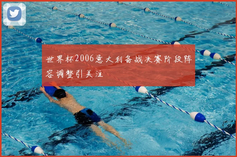 世界杯2006意大利备战决赛阶段阵容调整引关注