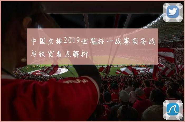 中国女排2019世界杯一战赛前备战与收官看点解析