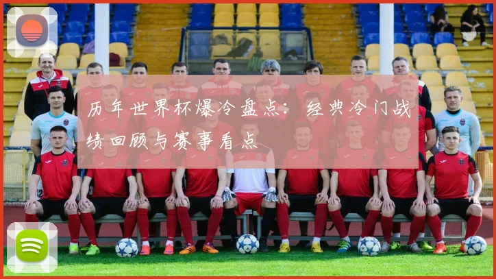 历年世界杯爆冷盘点：经典冷门战绩回顾与赛事看点