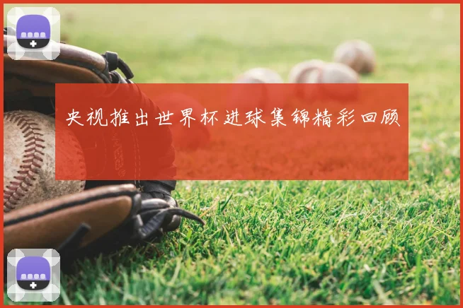 央视推出世界杯进球集锦精彩回顾