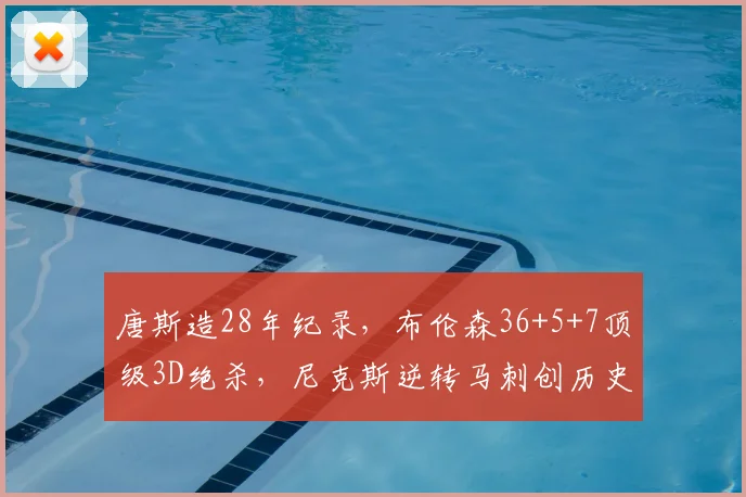 唐斯造28年纪录，布伦森36+5+7顶级3D绝杀，尼克斯逆转马刺创历史