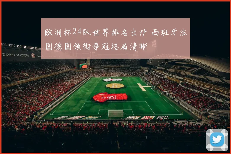 欧洲杯24队世界排名出炉 西班牙法国德国领衔争冠格局清晰
